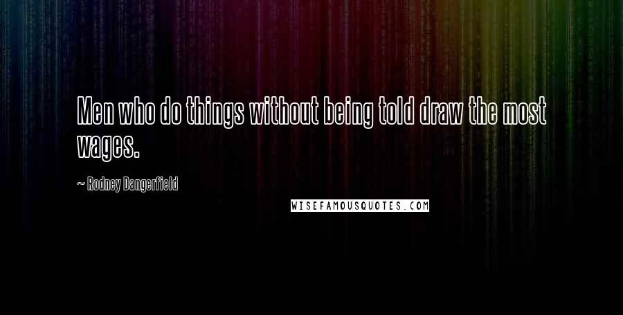 Rodney Dangerfield Quotes: Men who do things without being told draw the most wages.