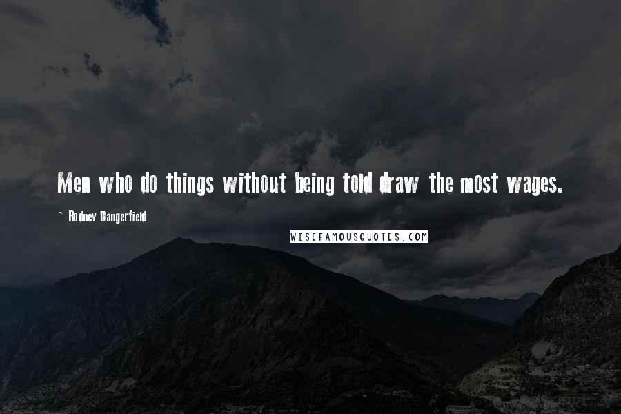 Rodney Dangerfield Quotes: Men who do things without being told draw the most wages.