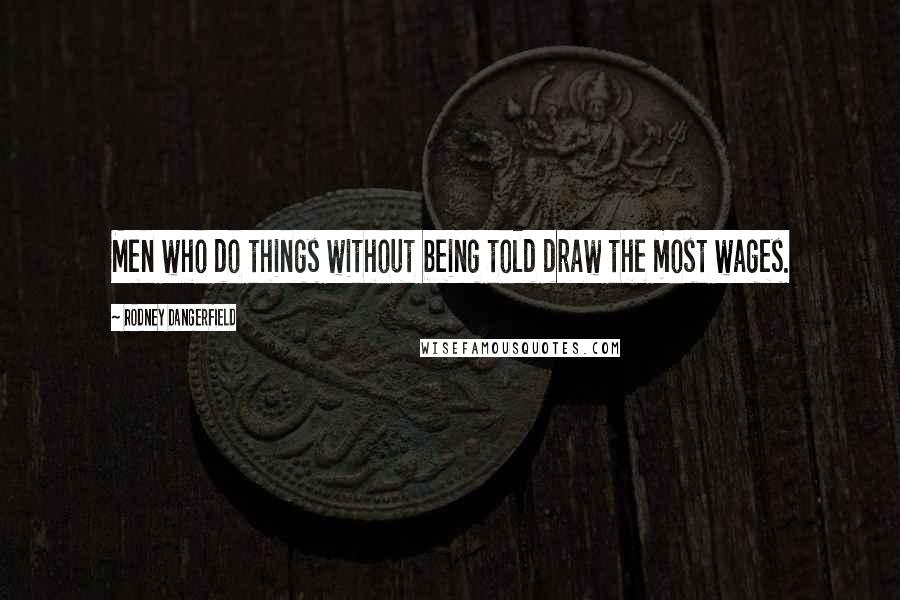 Rodney Dangerfield Quotes: Men who do things without being told draw the most wages.