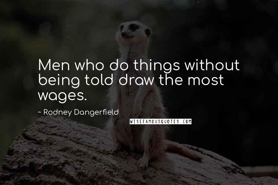 Rodney Dangerfield Quotes: Men who do things without being told draw the most wages.