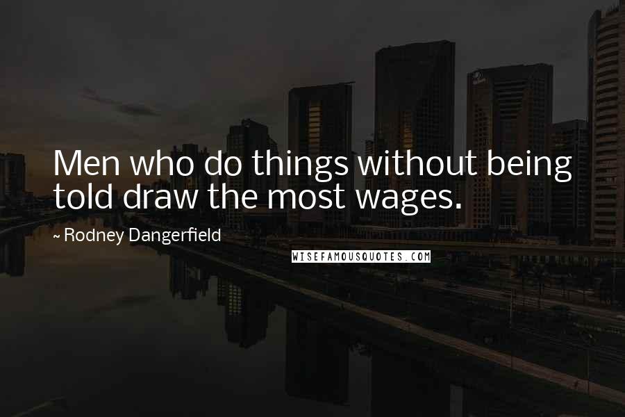 Rodney Dangerfield Quotes: Men who do things without being told draw the most wages.