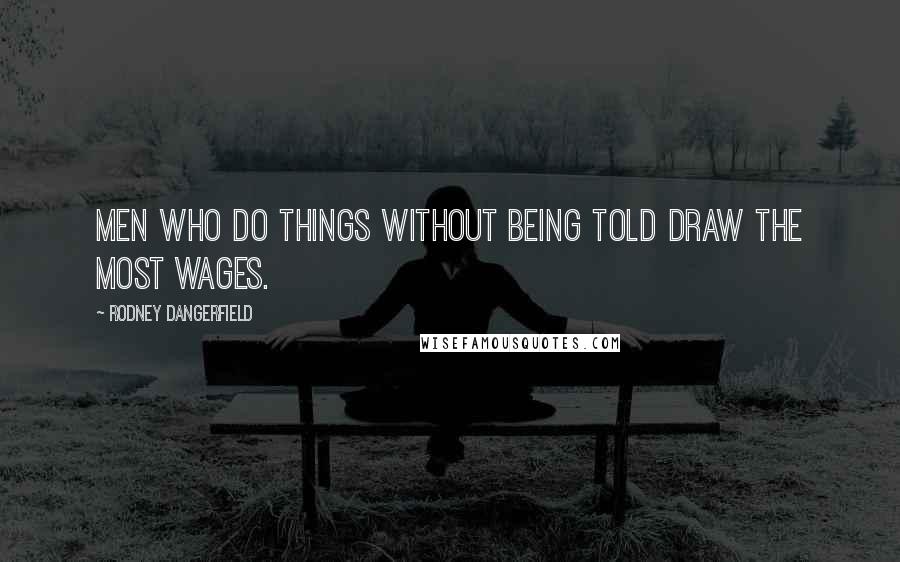 Rodney Dangerfield Quotes: Men who do things without being told draw the most wages.