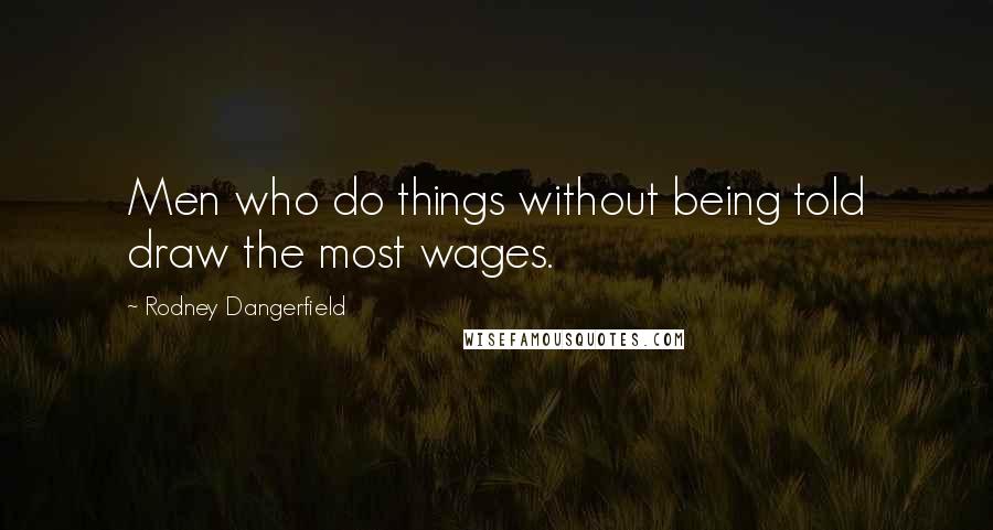 Rodney Dangerfield Quotes: Men who do things without being told draw the most wages.