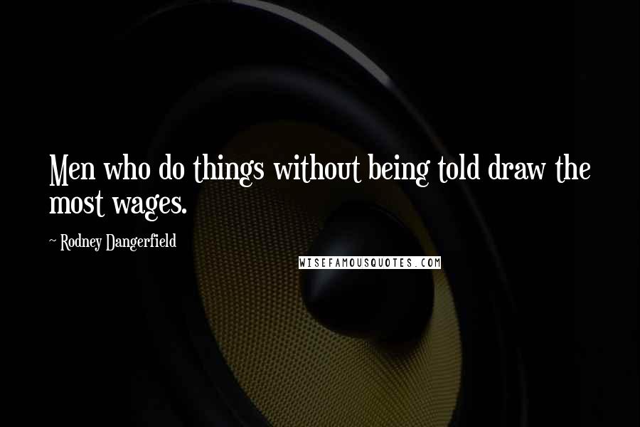 Rodney Dangerfield Quotes: Men who do things without being told draw the most wages.