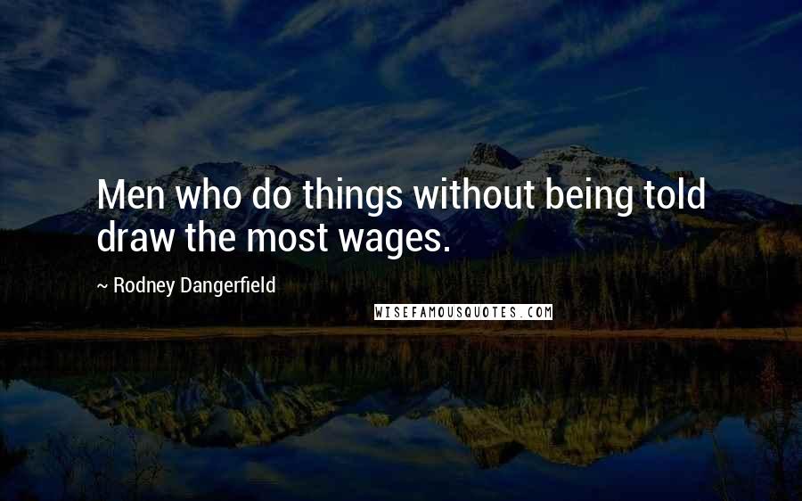 Rodney Dangerfield Quotes: Men who do things without being told draw the most wages.