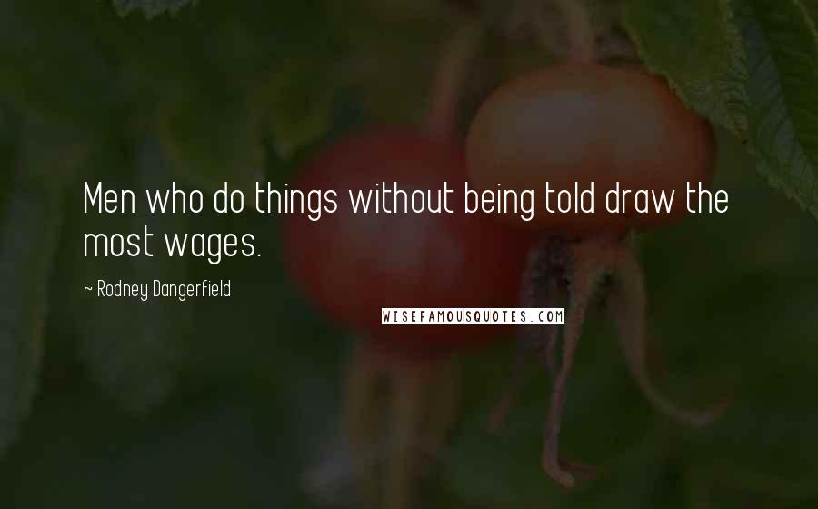 Rodney Dangerfield Quotes: Men who do things without being told draw the most wages.