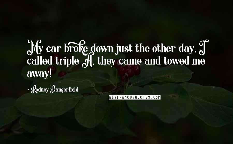 Rodney Dangerfield Quotes: My car broke down just the other day, I called triple A, they came and towed me away!