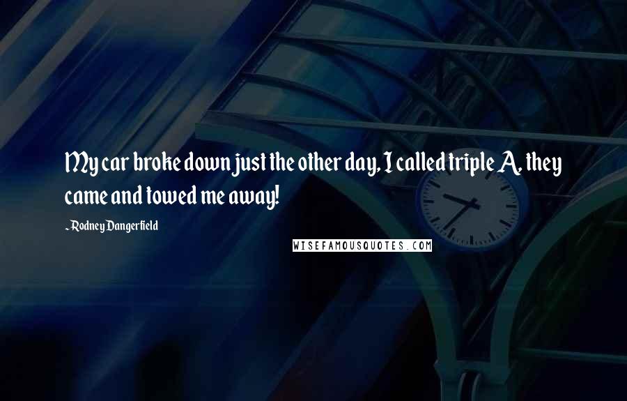 Rodney Dangerfield Quotes: My car broke down just the other day, I called triple A, they came and towed me away!