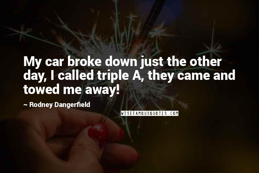 Rodney Dangerfield Quotes: My car broke down just the other day, I called triple A, they came and towed me away!