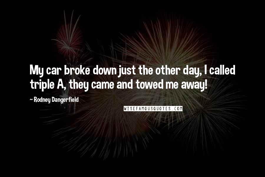 Rodney Dangerfield Quotes: My car broke down just the other day, I called triple A, they came and towed me away!