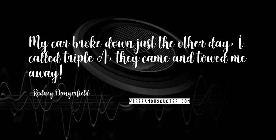 Rodney Dangerfield Quotes: My car broke down just the other day, I called triple A, they came and towed me away!