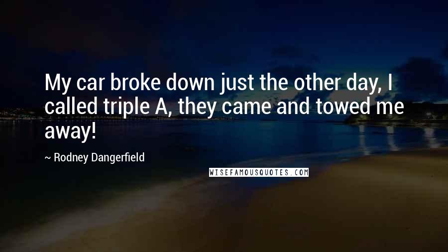 Rodney Dangerfield Quotes: My car broke down just the other day, I called triple A, they came and towed me away!