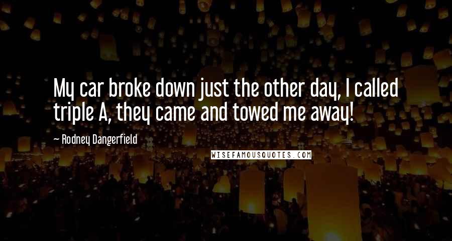 Rodney Dangerfield Quotes: My car broke down just the other day, I called triple A, they came and towed me away!