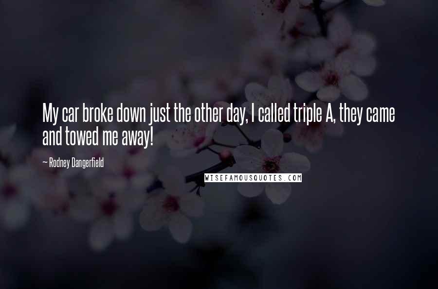 Rodney Dangerfield Quotes: My car broke down just the other day, I called triple A, they came and towed me away!