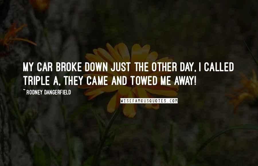 Rodney Dangerfield Quotes: My car broke down just the other day, I called triple A, they came and towed me away!