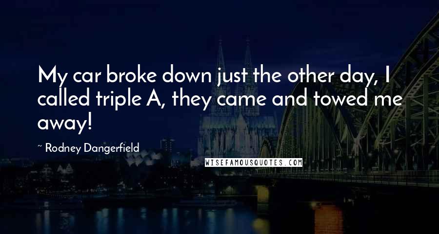 Rodney Dangerfield Quotes: My car broke down just the other day, I called triple A, they came and towed me away!