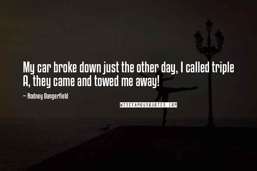 Rodney Dangerfield Quotes: My car broke down just the other day, I called triple A, they came and towed me away!