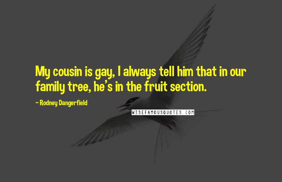 Rodney Dangerfield Quotes: My cousin is gay, I always tell him that in our family tree, he's in the fruit section.