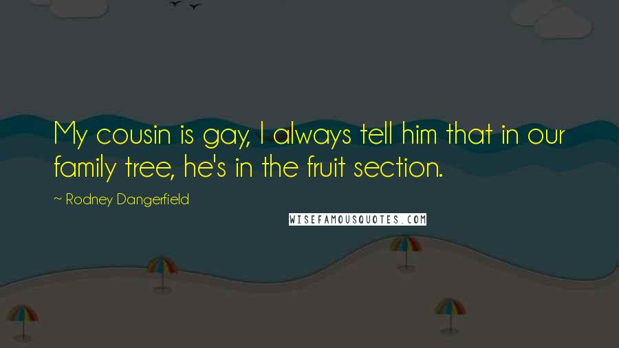 Rodney Dangerfield Quotes: My cousin is gay, I always tell him that in our family tree, he's in the fruit section.