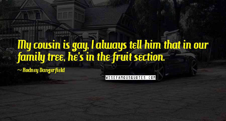 Rodney Dangerfield Quotes: My cousin is gay, I always tell him that in our family tree, he's in the fruit section.