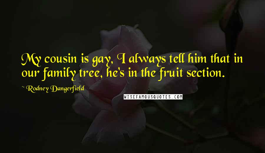 Rodney Dangerfield Quotes: My cousin is gay, I always tell him that in our family tree, he's in the fruit section.