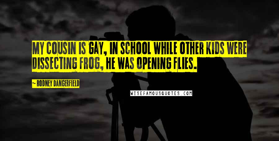 Rodney Dangerfield Quotes: My cousin is gay, in school while other kids were dissecting frog, he was opening flies.