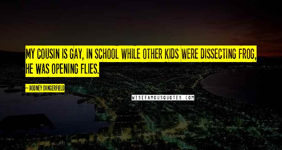 Rodney Dangerfield Quotes: My cousin is gay, in school while other kids were dissecting frog, he was opening flies.