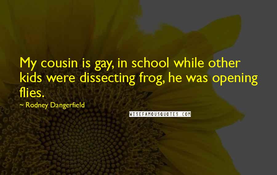 Rodney Dangerfield Quotes: My cousin is gay, in school while other kids were dissecting frog, he was opening flies.