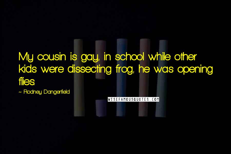 Rodney Dangerfield Quotes: My cousin is gay, in school while other kids were dissecting frog, he was opening flies.