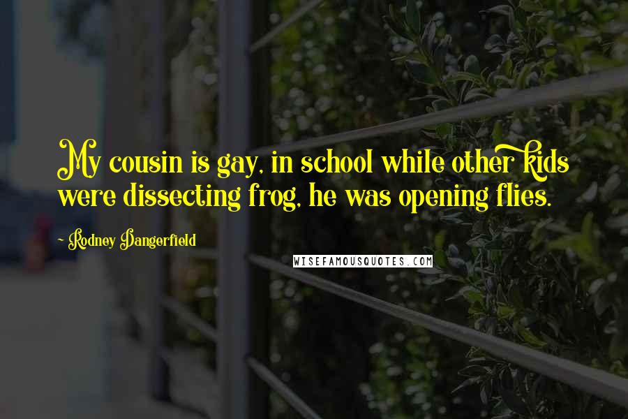 Rodney Dangerfield Quotes: My cousin is gay, in school while other kids were dissecting frog, he was opening flies.