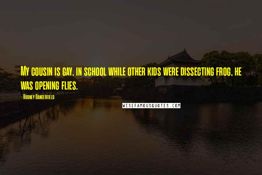 Rodney Dangerfield Quotes: My cousin is gay, in school while other kids were dissecting frog, he was opening flies.