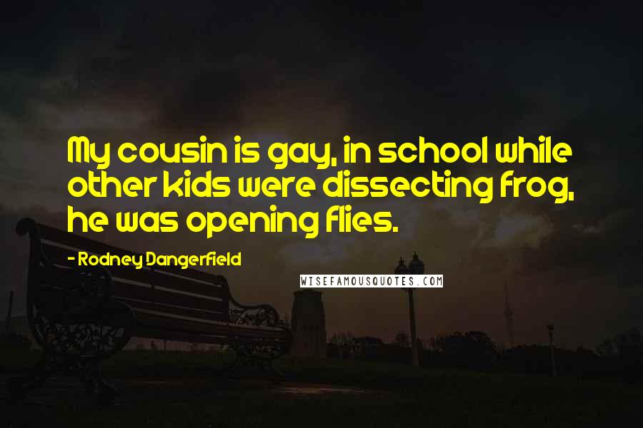 Rodney Dangerfield Quotes: My cousin is gay, in school while other kids were dissecting frog, he was opening flies.