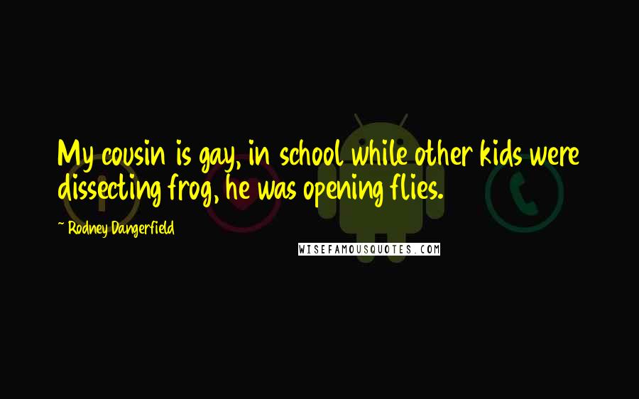 Rodney Dangerfield Quotes: My cousin is gay, in school while other kids were dissecting frog, he was opening flies.