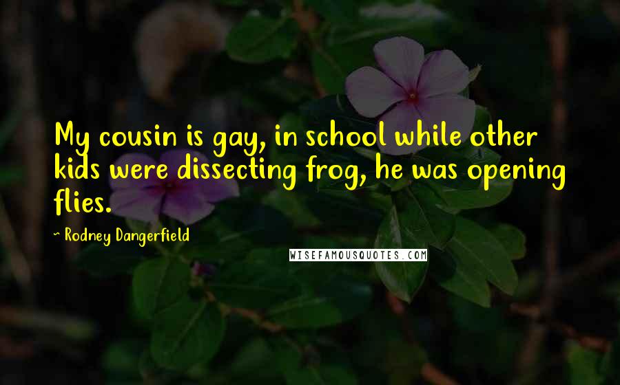 Rodney Dangerfield Quotes: My cousin is gay, in school while other kids were dissecting frog, he was opening flies.