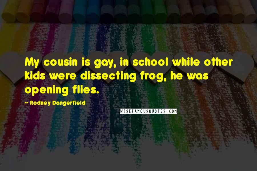 Rodney Dangerfield Quotes: My cousin is gay, in school while other kids were dissecting frog, he was opening flies.