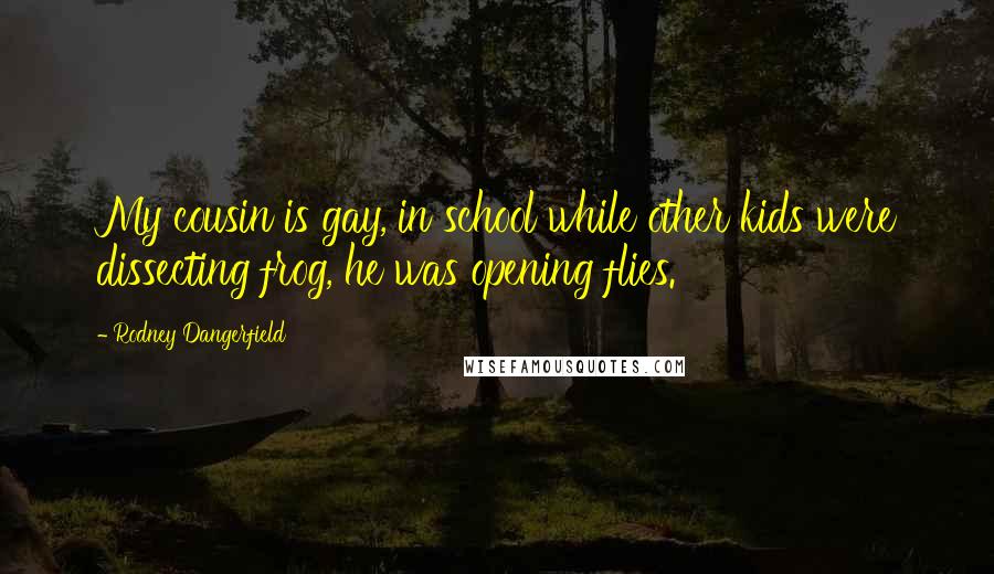 Rodney Dangerfield Quotes: My cousin is gay, in school while other kids were dissecting frog, he was opening flies.