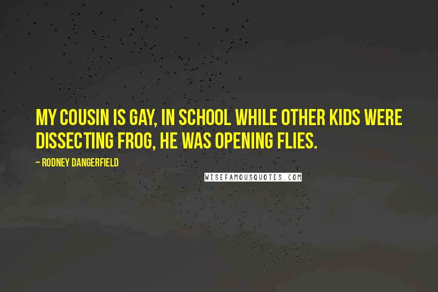 Rodney Dangerfield Quotes: My cousin is gay, in school while other kids were dissecting frog, he was opening flies.