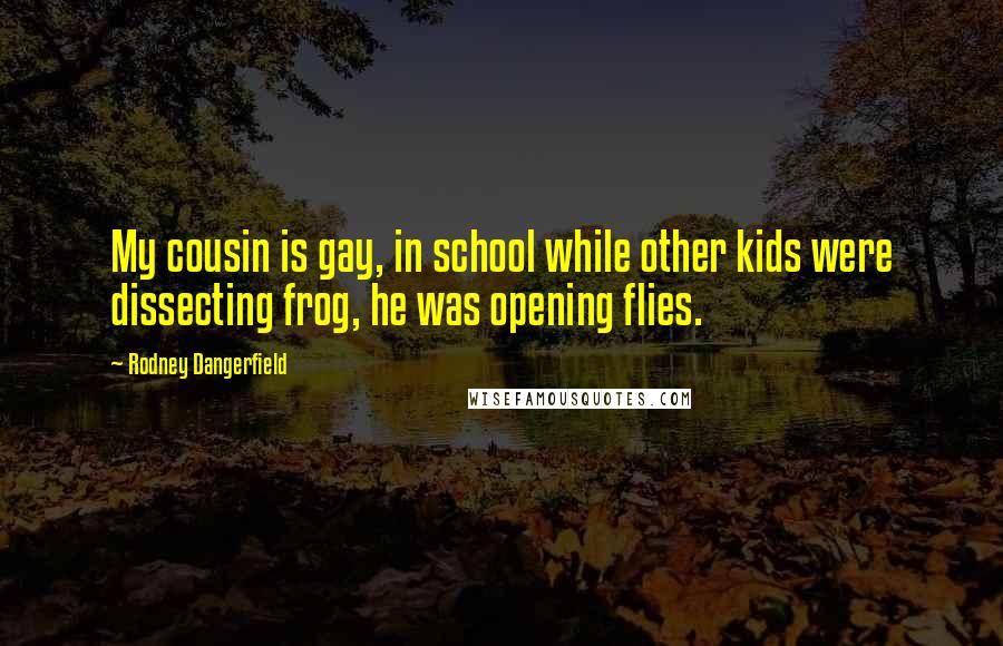 Rodney Dangerfield Quotes: My cousin is gay, in school while other kids were dissecting frog, he was opening flies.