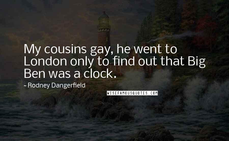 Rodney Dangerfield Quotes: My cousins gay, he went to London only to find out that Big Ben was a clock.