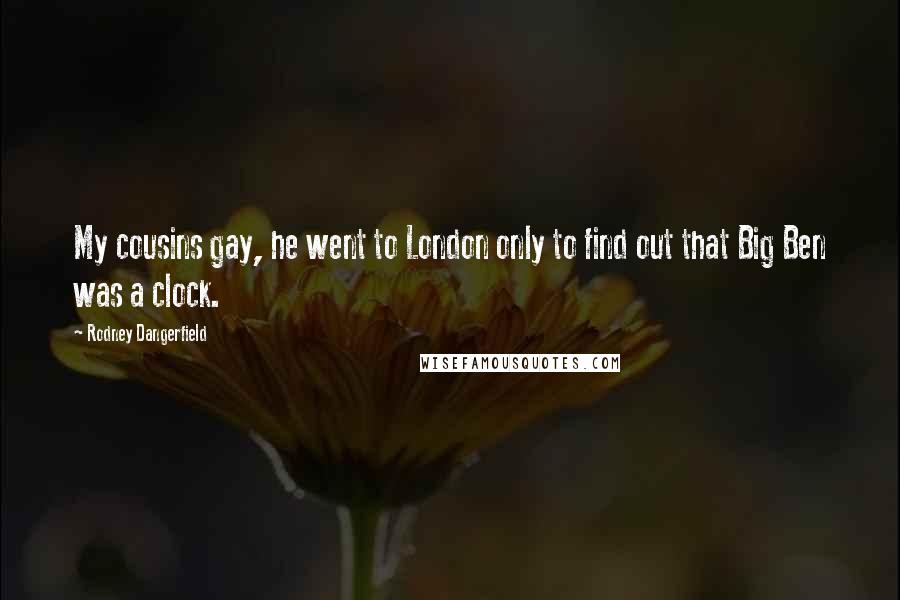 Rodney Dangerfield Quotes: My cousins gay, he went to London only to find out that Big Ben was a clock.