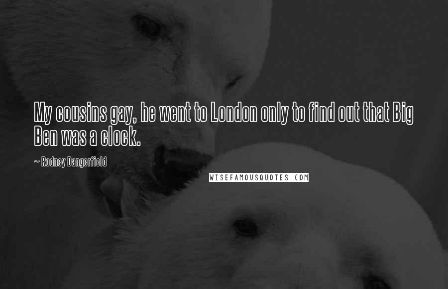 Rodney Dangerfield Quotes: My cousins gay, he went to London only to find out that Big Ben was a clock.