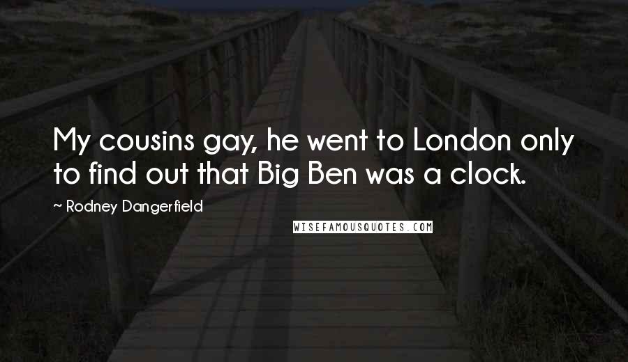 Rodney Dangerfield Quotes: My cousins gay, he went to London only to find out that Big Ben was a clock.