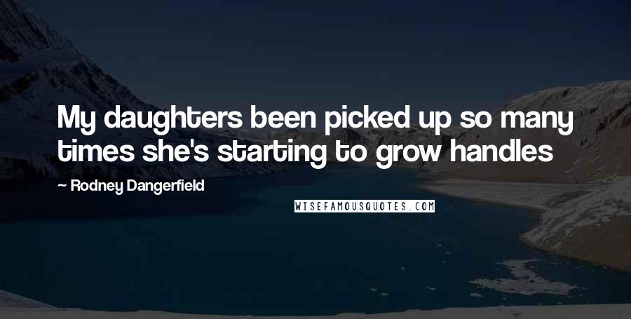 Rodney Dangerfield Quotes: My daughters been picked up so many times she's starting to grow handles