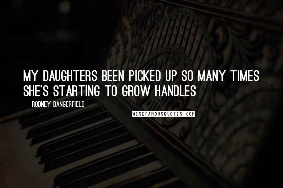 Rodney Dangerfield Quotes: My daughters been picked up so many times she's starting to grow handles