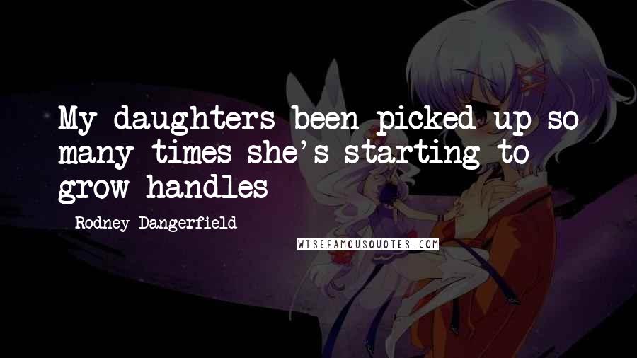 Rodney Dangerfield Quotes: My daughters been picked up so many times she's starting to grow handles