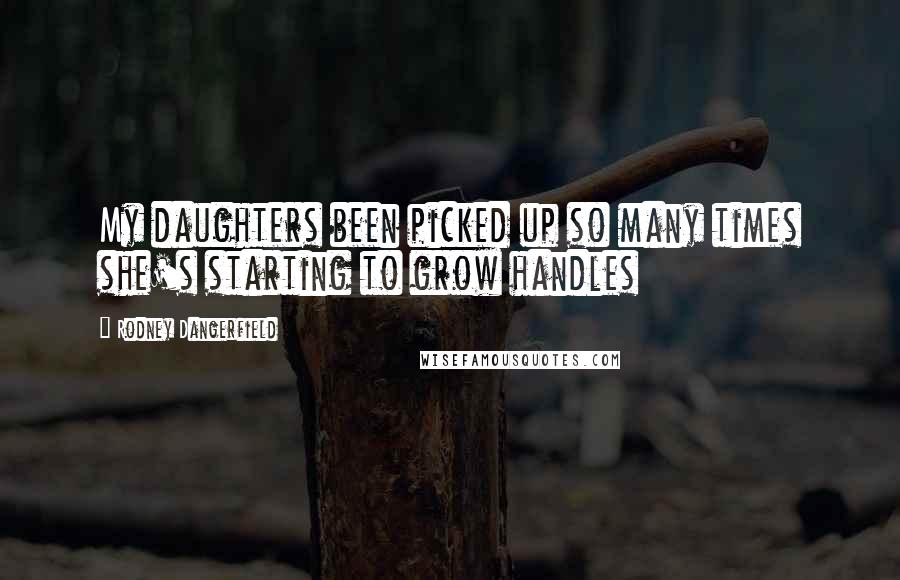 Rodney Dangerfield Quotes: My daughters been picked up so many times she's starting to grow handles