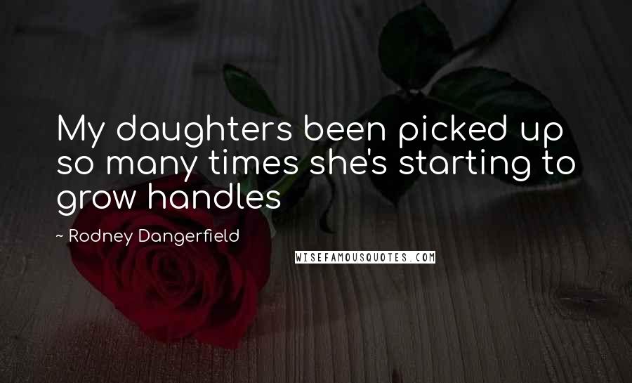 Rodney Dangerfield Quotes: My daughters been picked up so many times she's starting to grow handles