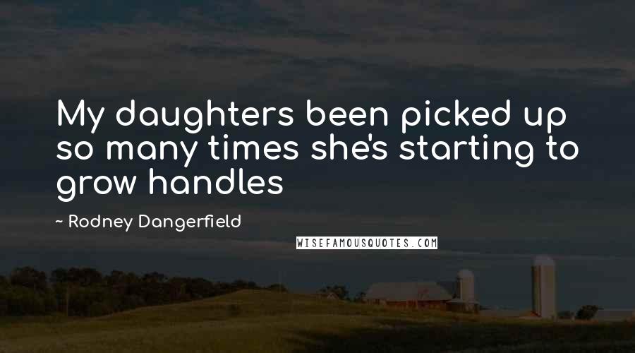 Rodney Dangerfield Quotes: My daughters been picked up so many times she's starting to grow handles