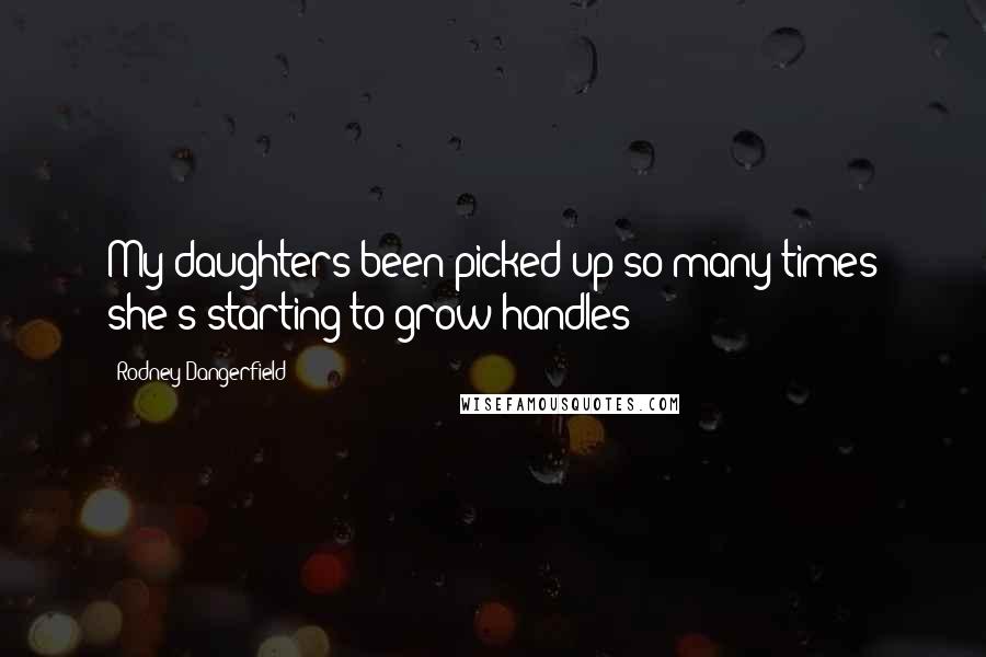 Rodney Dangerfield Quotes: My daughters been picked up so many times she's starting to grow handles