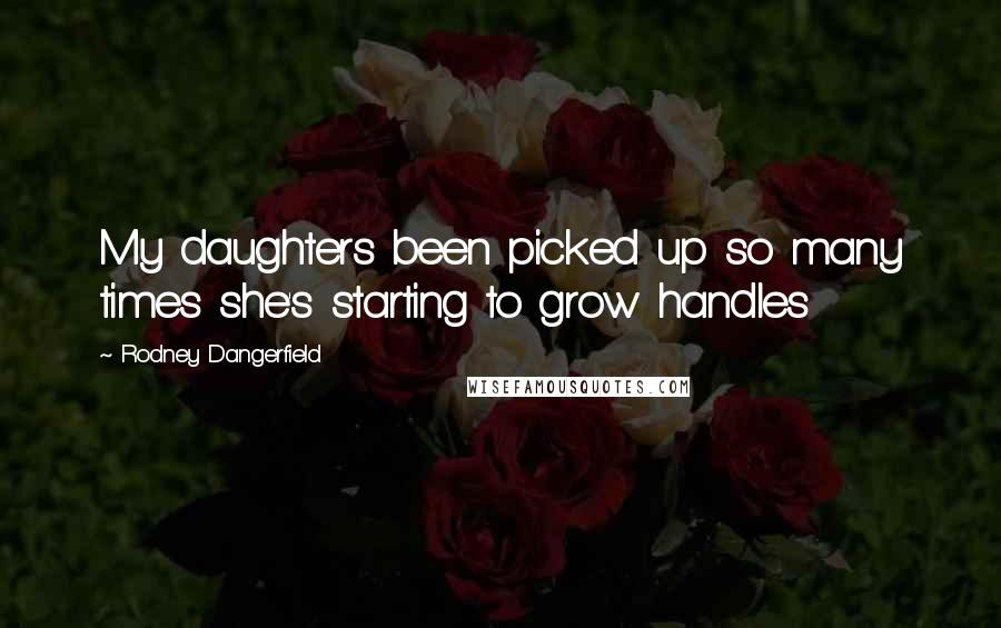 Rodney Dangerfield Quotes: My daughters been picked up so many times she's starting to grow handles